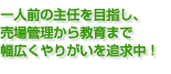 一人前の主任を目指し、 売場管理から教育管理まで 幅広くやりがいを追求中！