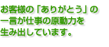 お客様の「ありがとう」の 一言が仕事の原動力を 生み出していいます。