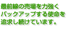 最前線の売場を力強く バックアップする使命を 追求し続けています。