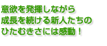 意欲を発揮しながら 成長を続ける新人たちの ひたむきさには感動！